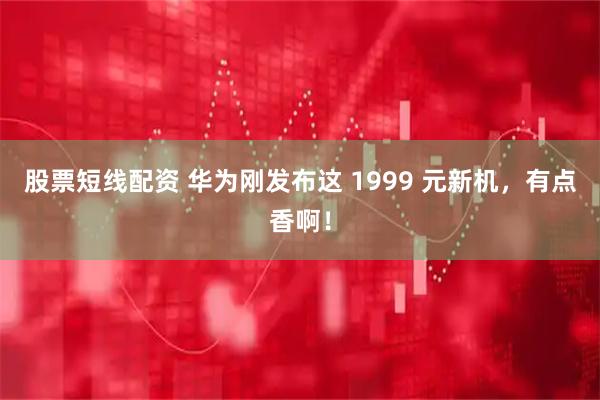 股票短线配资 华为刚发布这 1999 元新机，有点香啊！
