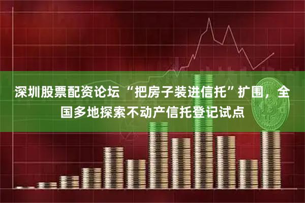 深圳股票配资论坛 “把房子装进信托”扩围，全国多地探索不动产信托登记试点