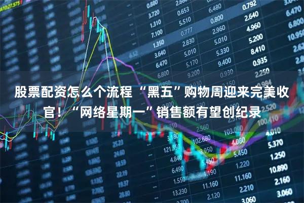 股票配资怎么个流程 “黑五”购物周迎来完美收官！“网络星期一”销售额有望创纪录
