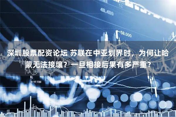 深圳股票配资论坛 苏联在中亚划界时，为何让哈蒙无法接壤？一旦相接后果有多严重？