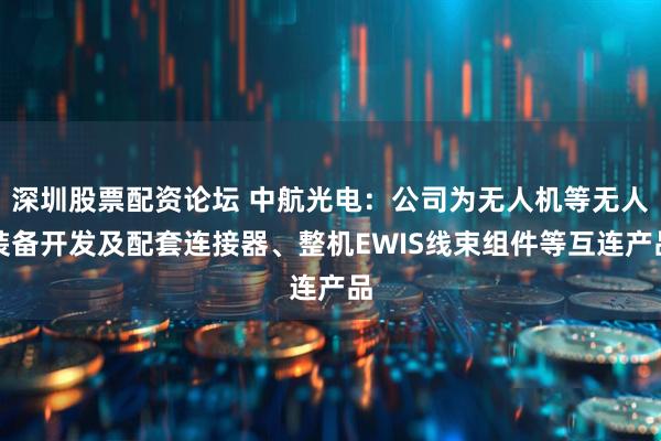 深圳股票配资论坛 中航光电：公司为无人机等无人装备开发及配套连接器、整机EWIS线束组件等互连产品