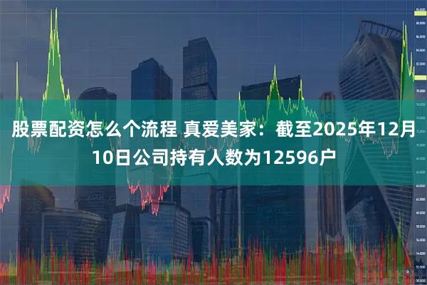 股票配资怎么个流程 真爱美家：截至2025年12月10日公司持有人数为12596户