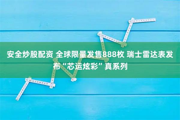 安全炒股配资 全球限量发售888枚 瑞士雷达表发布“芯运炫彩”真系列