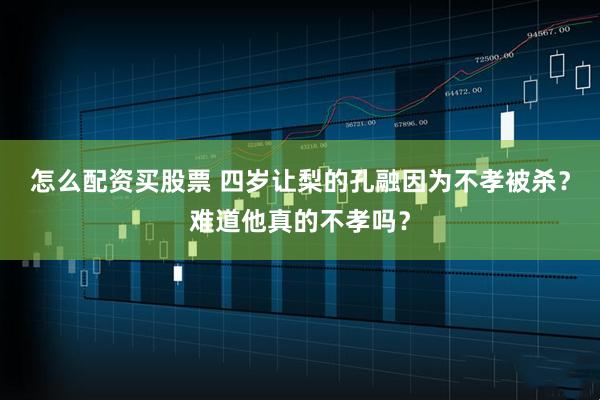 怎么配资买股票 四岁让梨的孔融因为不孝被杀？难道他真的不孝吗？