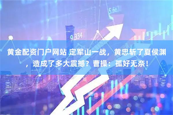 黄金配资门户网站 定军山一战，黄忠斩了夏侯渊，造成了多大震撼？曹操：孤好无奈！
