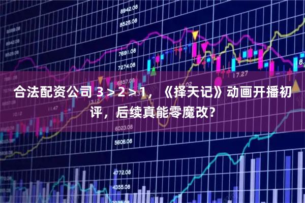 合法配资公司 3＞2＞1，《择天记》动画开播初评，后续真能零魔改？