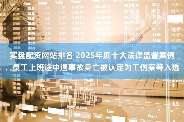 实盘配资网站排名 2025年度十大法律监督案例，员工上班途中遇事故身亡被认定为工伤案等入选