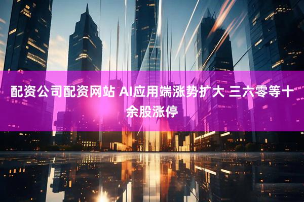 配资公司配资网站 AI应用端涨势扩大 三六零等十余股涨停