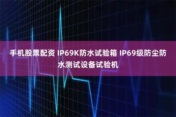 手机股票配资 IP69K防水试验箱 IP69级防尘防水测试设备试验机
