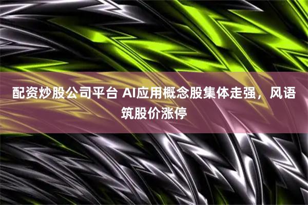 配资炒股公司平台 AI应用概念股集体走强，风语筑股价涨停
