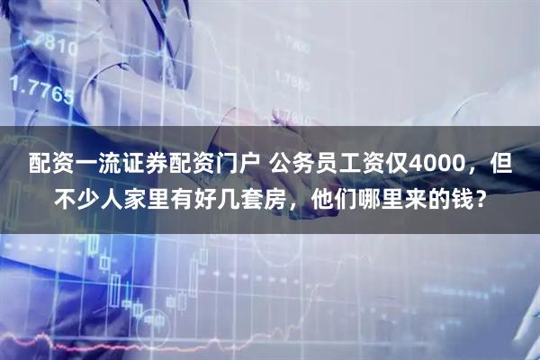 配资一流证券配资门户 公务员工资仅4000，但不少人家里有好几套房，他们哪里来的钱？