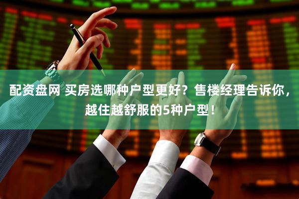 配资盘网 买房选哪种户型更好？售楼经理告诉你，越住越舒服的5种户型！