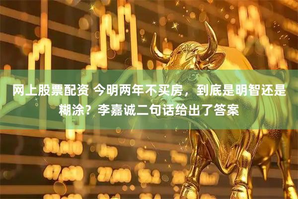网上股票配资 今明两年不买房，到底是明智还是糊涂？李嘉诚二句话给出了答案