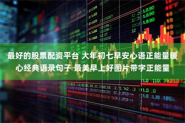 最好的股票配资平台 大年初七早安心语正能量暖心经典语录句子 最美早上好图片带字正能量