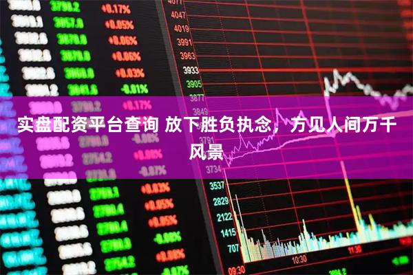 实盘配资平台查询 放下胜负执念，方见人间万千风景