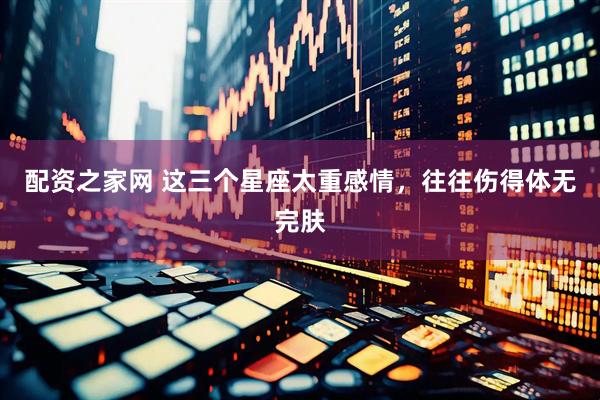 配资之家网 这三个星座太重感情，往往伤得体无完肤