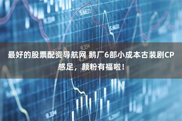 最好的股票配资导航网 鹅厂6部小成本古装剧CP感足，颜粉有福啦！