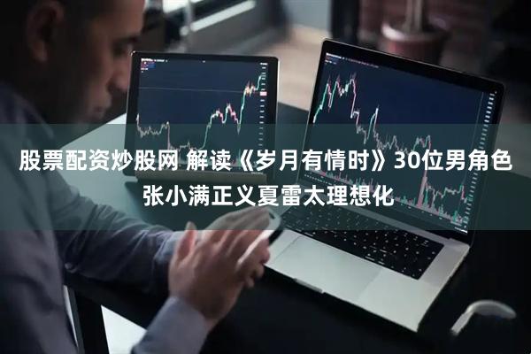 股票配资炒股网 解读《岁月有情时》30位男角色 张小满正义夏雷太理想化