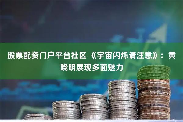 股票配资门户平台社区 《宇宙闪烁请注意》：黄晓明展现多面魅力
