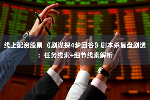 线上配资股票 《剧谋探4梦回谷》剧本杀复盘剧透：任务线索+细节线索解析