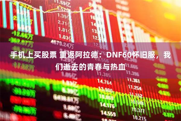 手机上买股票 重返阿拉德：DNF60怀旧服，我们逝去的青春与热血
