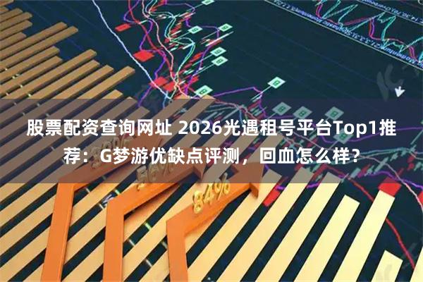 股票配资查询网址 2026光遇租号平台Top1推荐：G梦游优缺点评测，回血怎么样？