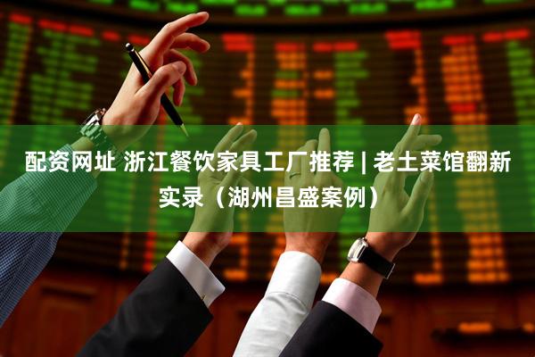 配资网址 浙江餐饮家具工厂推荐 | 老土菜馆翻新实录（湖州昌盛案例）