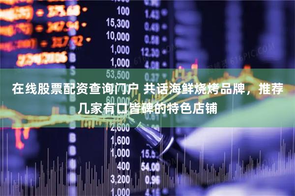在线股票配资查询门户 共话海鲜烧烤品牌，推荐几家有口皆碑的特色店铺