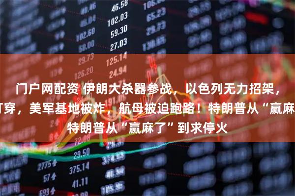 门户网配资 伊朗大杀器参战，以色列无力招架，防空系统被打穿，美军基地被炸，航母被迫跑路！特朗普从“赢麻了”到求停火