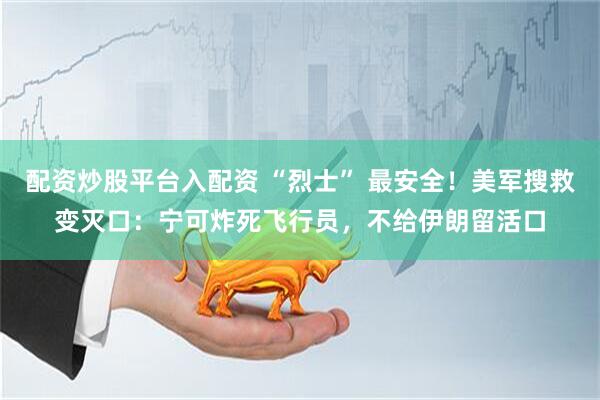 配资炒股平台入配资 “烈士” 最安全！美军搜救变灭口：宁可炸死飞行员，不给伊朗留活口