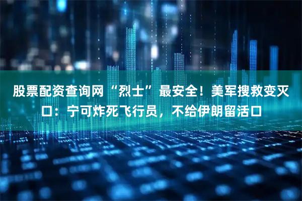 股票配资查询网 “烈士” 最安全！美军搜救变灭口：宁可炸死飞行员，不给伊朗留活口