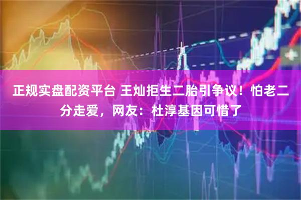 正规实盘配资平台 王灿拒生二胎引争议！怕老二分走爱，网友：杜淳基因可惜了