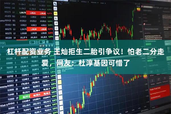 杠杆配资业务 王灿拒生二胎引争议！怕老二分走爱，网友：杜淳基因可惜了