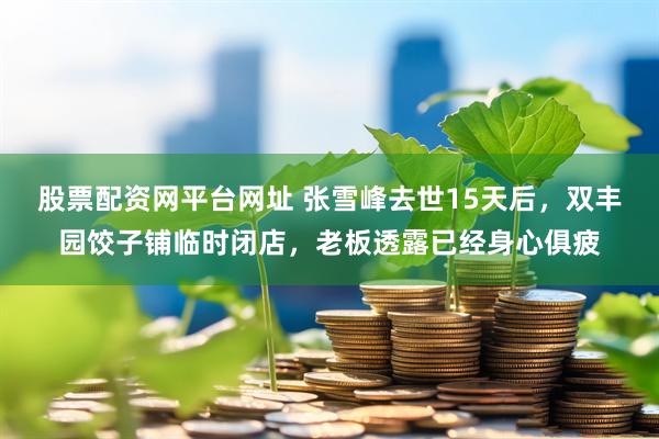 股票配资网平台网址 张雪峰去世15天后，双丰园饺子铺临时闭店，老板透露已经身心俱疲
