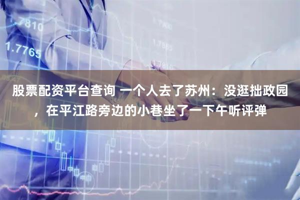 股票配资平台查询 一个人去了苏州：没逛拙政园，在平江路旁边的小巷坐了一下午听评弹
