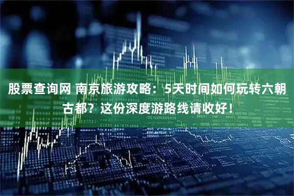 股票查询网 南京旅游攻略：5天时间如何玩转六朝古都？这份深度游路线请收好！