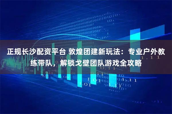 正规长沙配资平台 敦煌团建新玩法：专业户外教练带队，解锁戈壁团队游戏全攻略