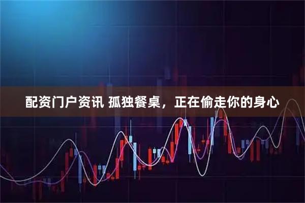配资门户资讯 孤独餐桌，正在偷走你的身心