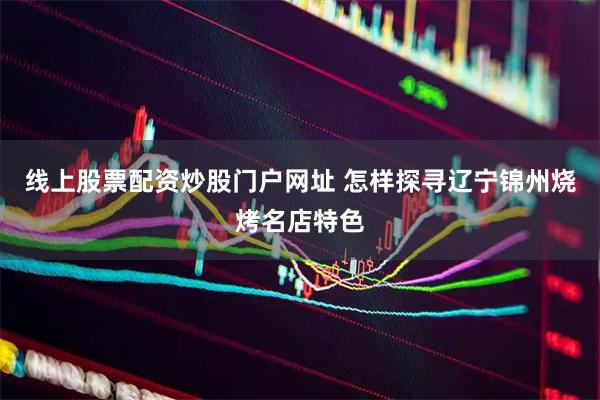 线上股票配资炒股门户网址 怎样探寻辽宁锦州烧烤名店特色