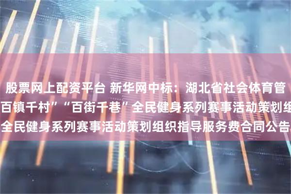 股票网上配资平台 新华网中标：湖北省社会体育管理中心2026年湖北省“百镇千村”“百街千巷”全民健身系列赛事活动策划组织指导服务费合同公告