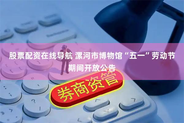 股票配资在线导航 漯河市博物馆“五一”劳动节期间开放公告