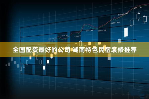 全国配资最好的公司 湖南特色民宿装修推荐