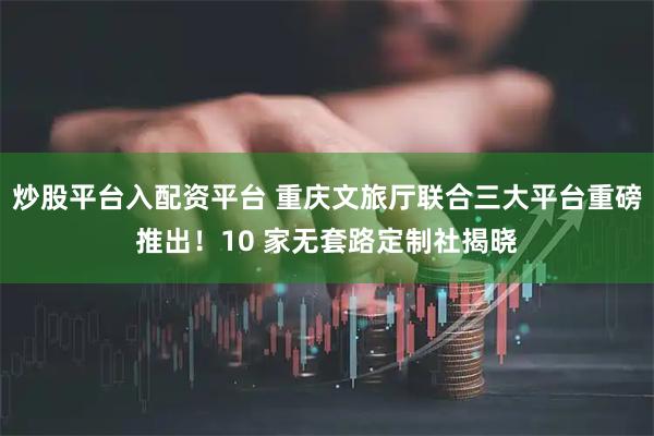 炒股平台入配资平台 重庆文旅厅联合三大平台重磅推出！10 家无套路定制社揭晓