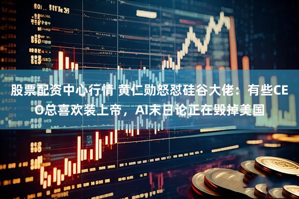 股票配资中心行情 黄仁勋怒怼硅谷大佬：有些CEO总喜欢装上帝，AI末日论正在毁掉美国