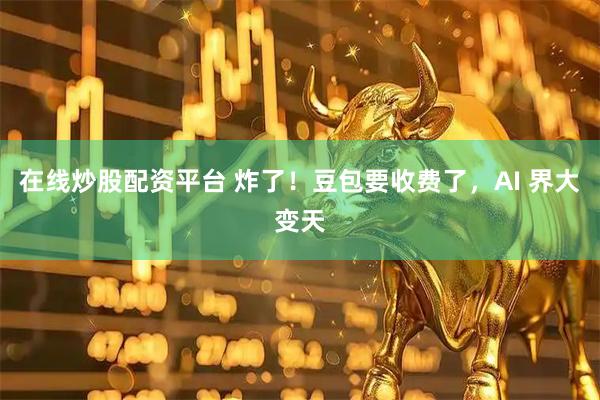 在线炒股配资平台 炸了！豆包要收费了，AI 界大变天