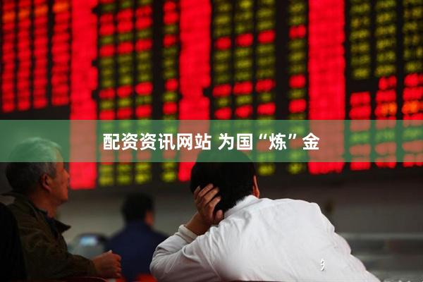 配资资讯网站 为国“炼”金
