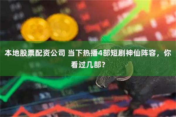 本地股票配资公司 当下热播4部短剧神仙阵容，你看过几部？