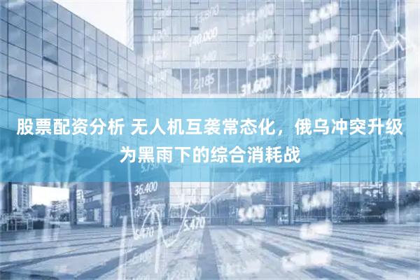 股票配资分析 无人机互袭常态化，俄乌冲突升级为黑雨下的综合消耗战