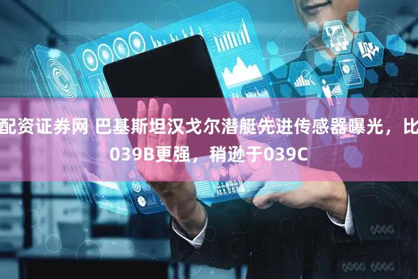 配资证券网 巴基斯坦汉戈尔潜艇先进传感器曝光，比039B更强，稍逊于039C