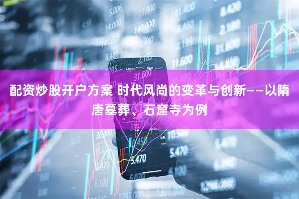 配资炒股开户方案 时代风尚的变革与创新——以隋唐墓葬、石窟寺为例